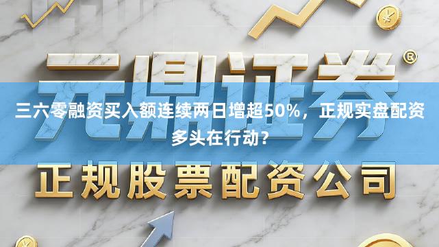 三六零融资买入额连续两日增超50%，正规实盘配资多头在行动？
