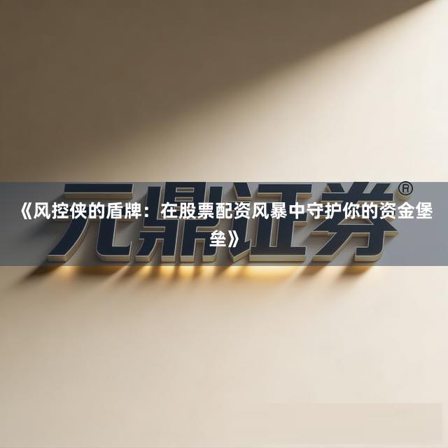 《风控侠的盾牌：在股票配资风暴中守护你的资金堡垒》