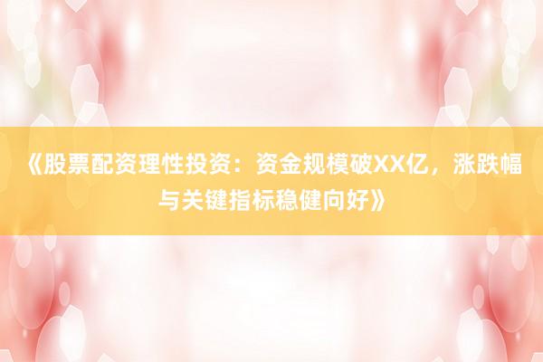 《股票配资理性投资：资金规模破XX亿，涨跌幅与关键指标稳健向好》
