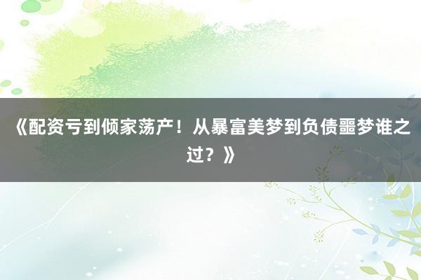 《配资亏到倾家荡产！从暴富美梦到负债噩梦谁之过？》