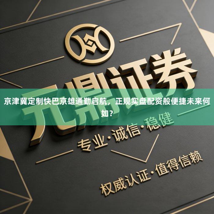 京津冀定制快巴京雄通勤启航，正规实盘配资般便捷未来何如？