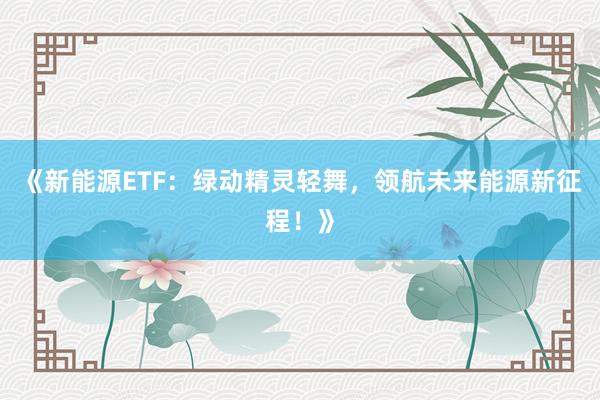 《新能源ETF：绿动精灵轻舞，领航未来能源新征程！》