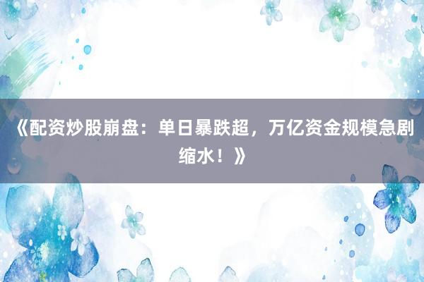 《配资炒股崩盘：单日暴跌超，万亿资金规模急剧缩水！》