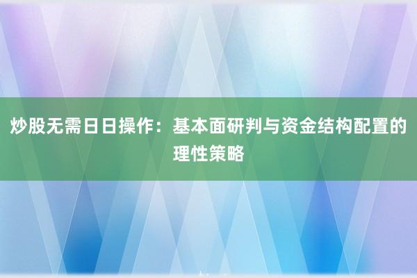 炒股无需日日操作：基本面研判与资金结构配置的理性策略
