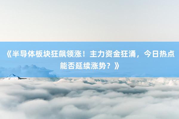 《半导体板块狂飙领涨！主力资金狂涌，今日热点能否延续涨势？》
