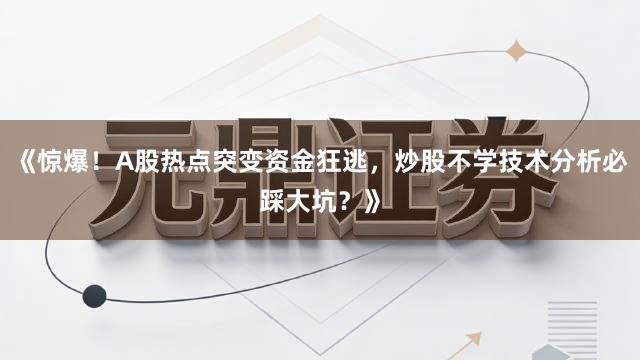 《惊爆！A股热点突变资金狂逃，炒股不学技术分析必踩大坑？》