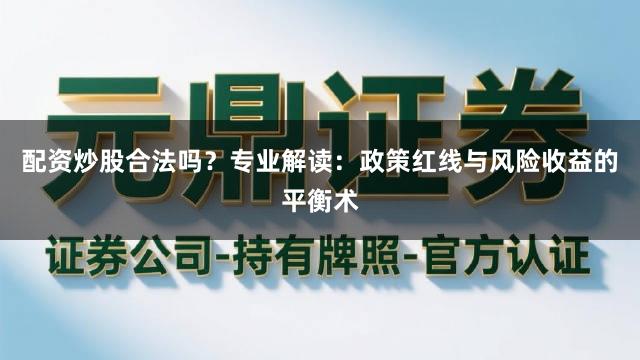 配资炒股合法吗？专业解读：政策红线与风险收益的平衡术
