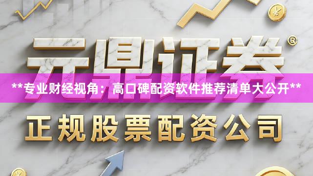 **专业财经视角：高口碑配资软件推荐清单大公开**