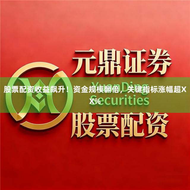 股票配资收益飙升！资金规模翻倍，关键指标涨幅超XX%