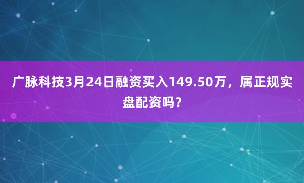 广脉科技3月24日融资买入149.50万，属正规实盘配资吗？