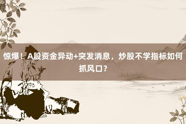 惊爆！A股资金异动+突发消息，炒股不学指标如何抓风口？