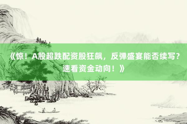 《惊！A股超跌配资股狂飙，反弹盛宴能否续写？速看资金动向！》