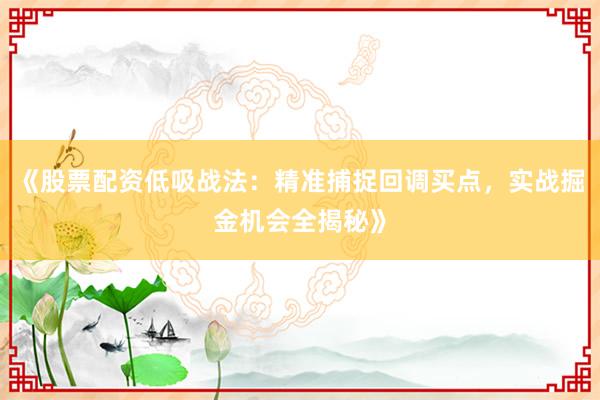 《股票配资低吸战法：精准捕捉回调买点，实战掘金机会全揭秘》