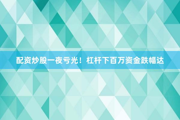 配资炒股一夜亏光！杠杆下百万资金跌幅达