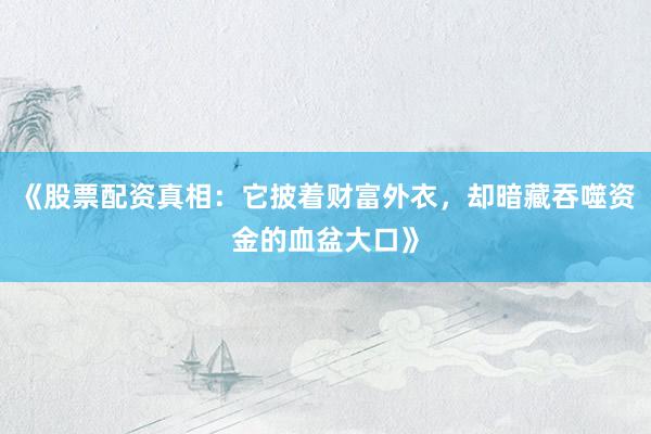 《股票配资真相：它披着财富外衣，却暗藏吞噬资金的血盆大口》