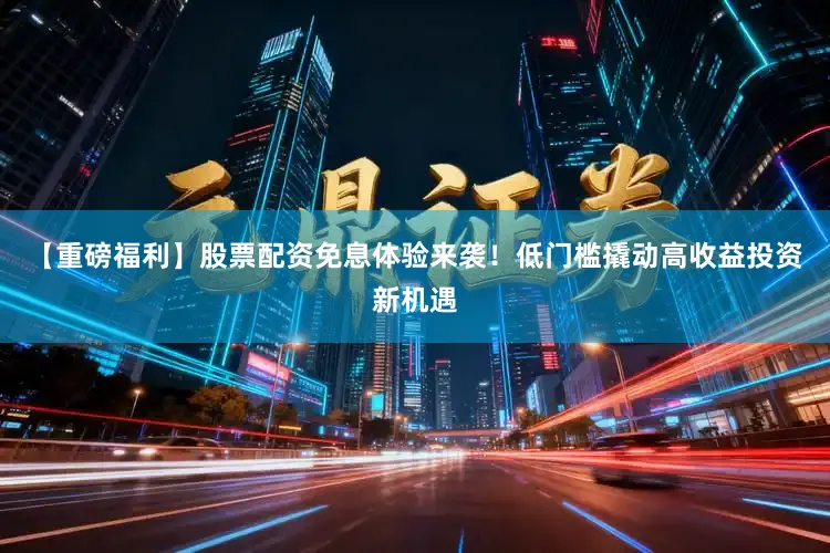 【重磅福利】股票配资免息体验来袭！低门槛撬动高收益投资新机遇