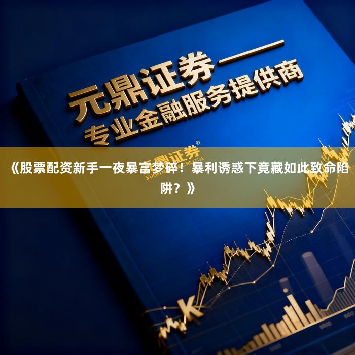 《股票配资新手一夜暴富梦碎！暴利诱惑下竟藏如此致命陷阱？》