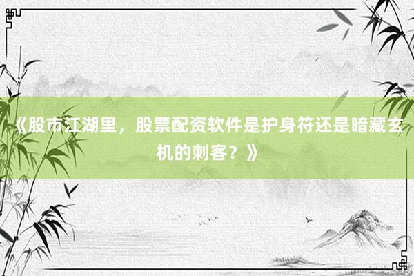 《股市江湖里，股票配资软件是护身符还是暗藏玄机的刺客？》