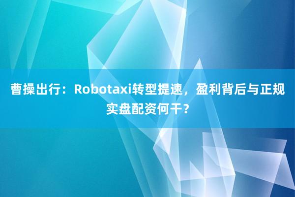 曹操出行：Robotaxi转型提速，盈利背后与正规实盘配资何干？