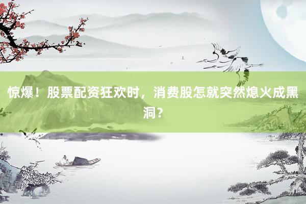 惊爆！股票配资狂欢时，消费股怎就突然熄火成黑洞？