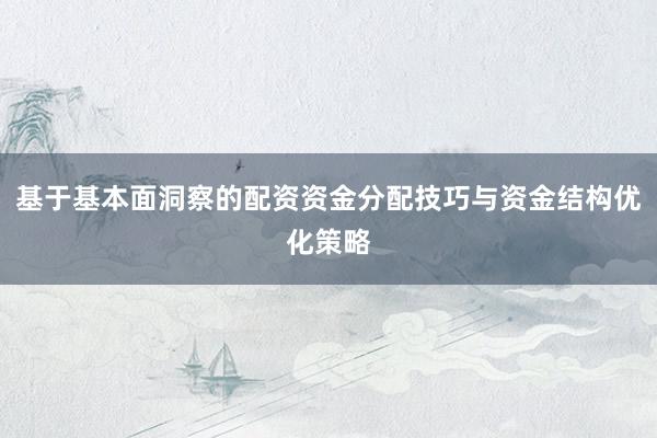 基于基本面洞察的配资资金分配技巧与资金结构优化策略