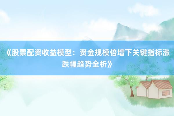 《股票配资收益模型：资金规模倍增下关键指标涨跌幅趋势全析》