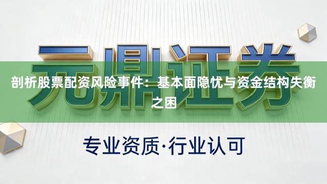 剖析股票配资风险事件：基本面隐忧与资金结构失衡之困