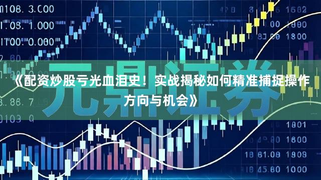 《配资炒股亏光血泪史！实战揭秘如何精准捕捉操作方向与机会》
