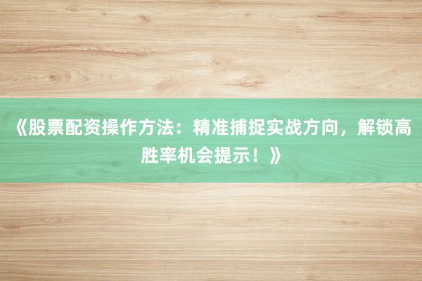 《股票配资操作方法：精准捕捉实战方向，解锁高胜率机会提示！》