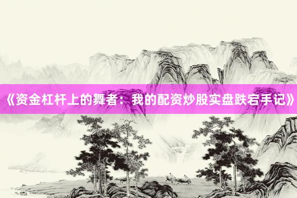 《资金杠杆上的舞者：我的配资炒股实盘跌宕手记》