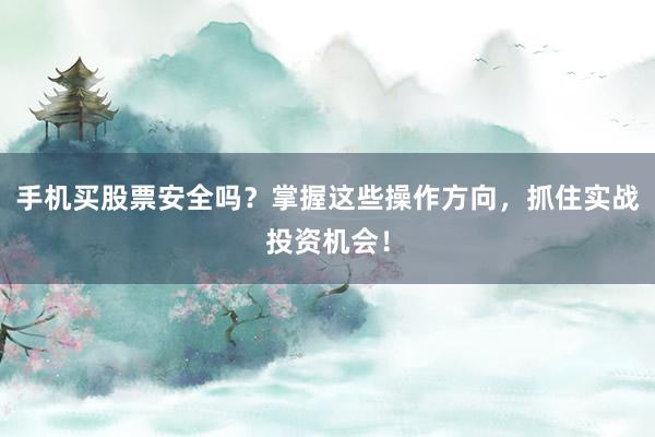 手机买股票安全吗？掌握这些操作方向，抓住实战投资机会！