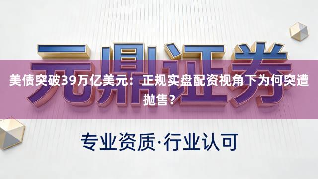 美债突破39万亿美元：正规实盘配资视角下为何突遭抛售？