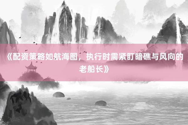 《配资策略如航海图，执行时需紧盯暗礁与风向的老船长》