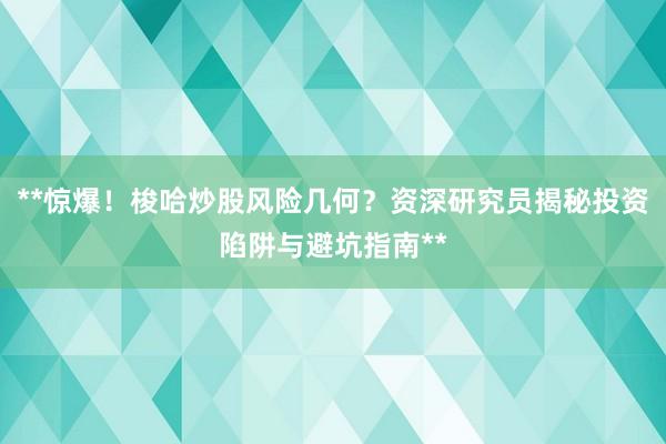 **惊爆！梭哈炒股风险几何？资深研究员揭秘投资陷阱与避坑指南**