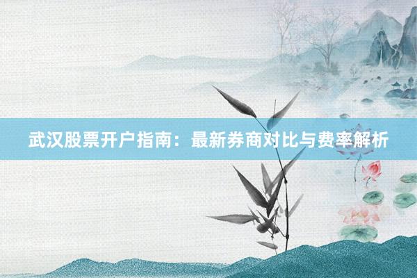 武汉股票开户指南：最新券商对比与费率解析