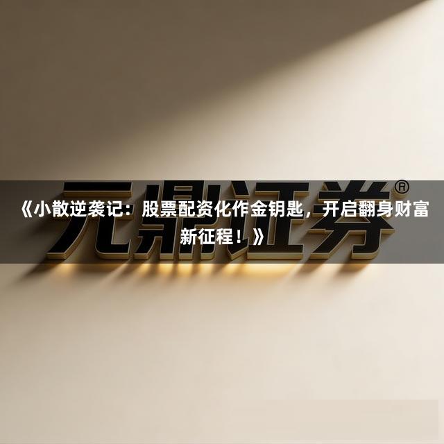 《小散逆袭记：股票配资化作金钥匙，开启翻身财富新征程！》