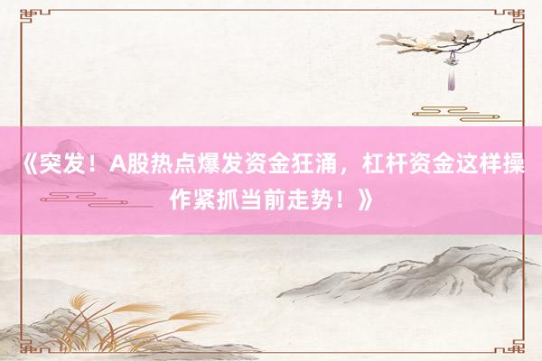 《突发！A股热点爆发资金狂涌，杠杆资金这样操作紧抓当前走势！》