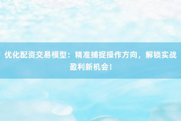 优化配资交易模型：精准捕捉操作方向，解锁实战盈利新机会！