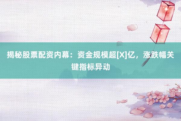 揭秘股票配资内幕：资金规模超[X]亿，涨跌幅关键指标异动