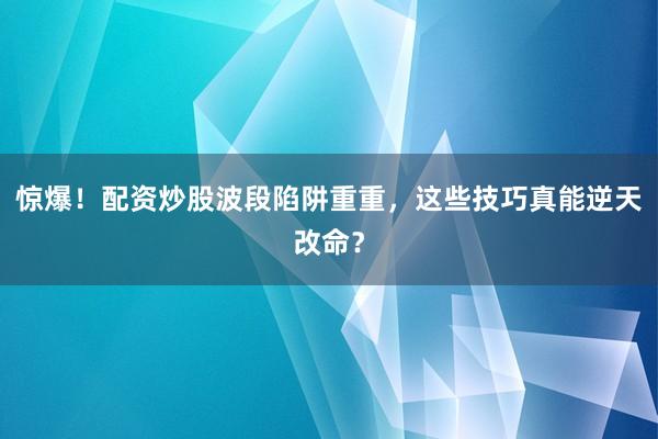 惊爆！配资炒股波段陷阱重重，这些技巧真能逆天改命？