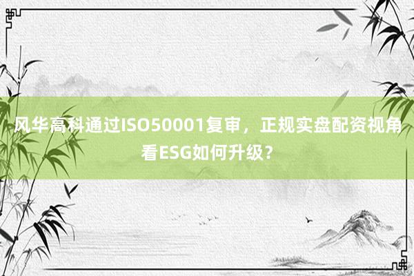 风华高科通过ISO50001复审，正规实盘配资视角看ESG如何升级？