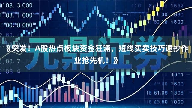 《突发！A股热点板块资金狂涌，短线买卖技巧速抄作业抢先机！》
