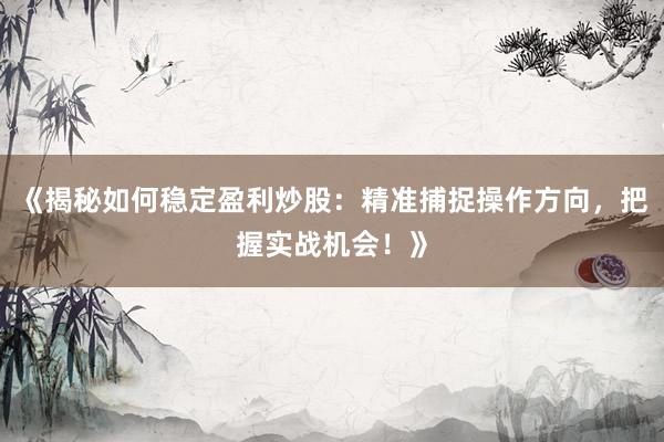 《揭秘如何稳定盈利炒股：精准捕捉操作方向，把握实战机会！》