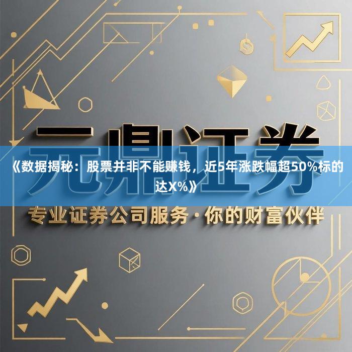 《数据揭秘：股票并非不能赚钱，近5年涨跌幅超50%标的达X%》