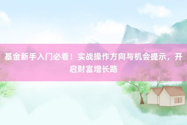 基金新手入门必看！实战操作方向与机会提示，开启财富增长路