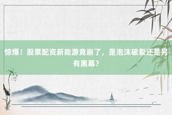 惊爆！股票配资新能源竟崩了，是泡沫破裂还是另有黑幕？