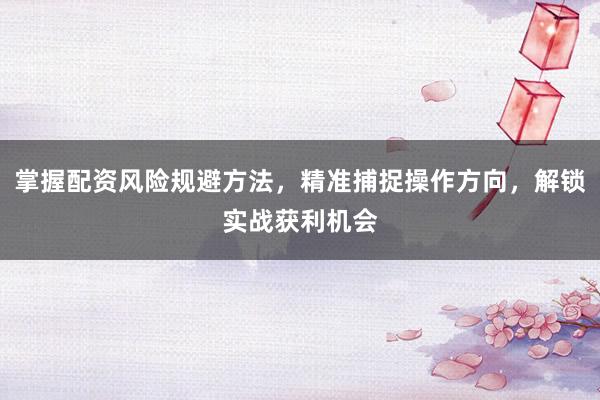 掌握配资风险规避方法，精准捕捉操作方向，解锁实战获利机会