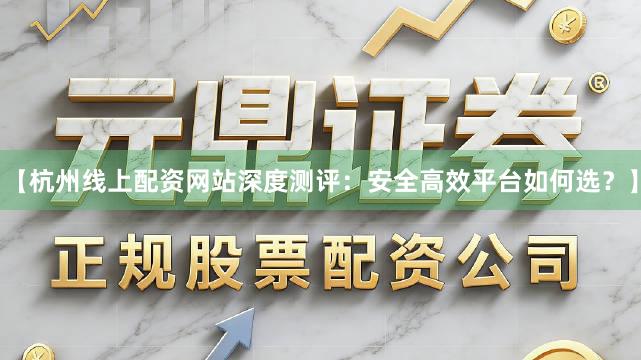 【杭州线上配资网站深度测评：安全高效平台如何选？】