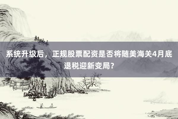 系统升级后，正规股票配资是否将随美海关4月底退税迎新变局？