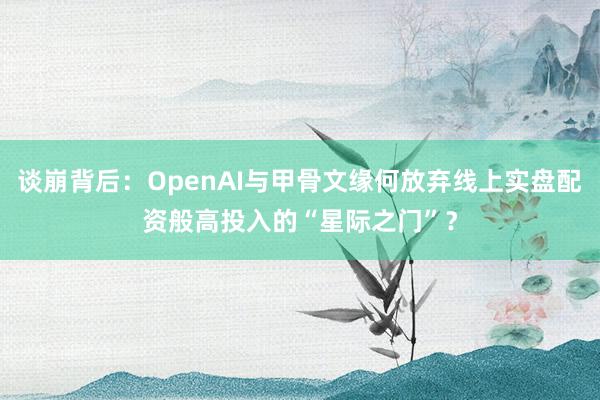 谈崩背后：OpenAI与甲骨文缘何放弃线上实盘配资般高投入的“星际之门”？